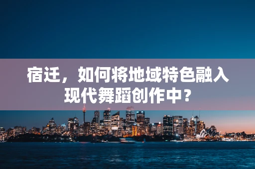 宿迁，如何将地域特色融入现代舞蹈创作中？