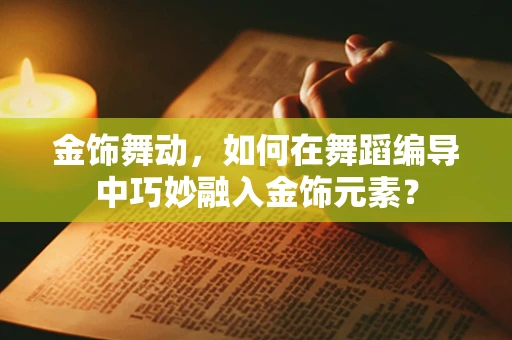 金饰舞动，如何在舞蹈编导中巧妙融入金饰元素？