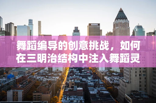 舞蹈编导的创意挑战，如何在三明治结构中注入舞蹈灵魂？