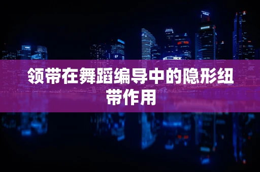 领带在舞蹈编导中的隐形纽带作用