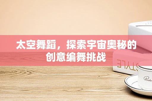 太空舞蹈，探索宇宙奥秘的创意编舞挑战