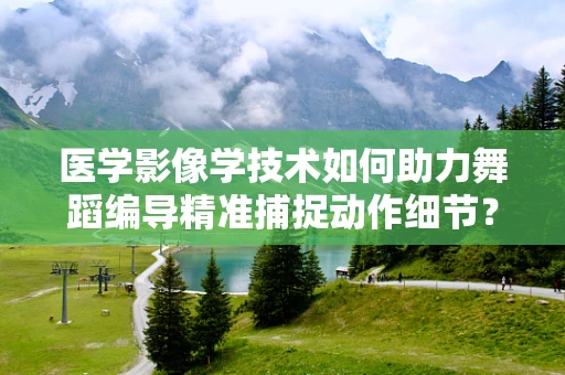 医学影像学技术如何助力舞蹈编导精准捕捉动作细节？