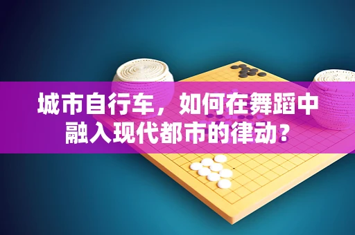 城市自行车，如何在舞蹈中融入现代都市的律动？