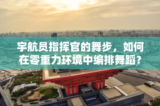 宇航员指挥官的舞步，如何在零重力环境中编排舞蹈？