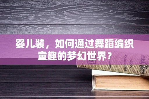 婴儿装，如何通过舞蹈编织童趣的梦幻世界？