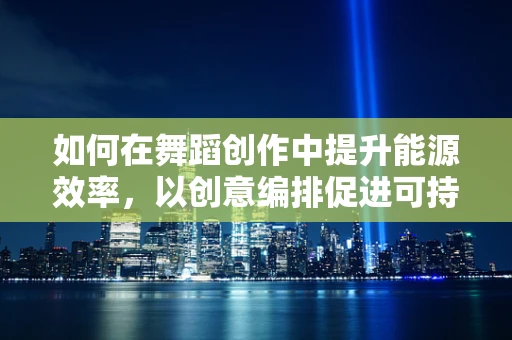 如何在舞蹈创作中提升能源效率，以创意编排促进可持续表现力