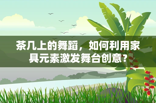 茶几上的舞蹈，如何利用家具元素激发舞台创意？
