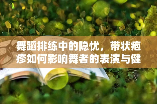 舞蹈排练中的隐忧，带状疱疹如何影响舞者的表演与健康？