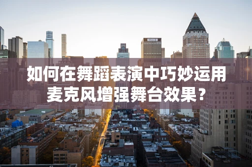 如何在舞蹈表演中巧妙运用麦克风增强舞台效果？