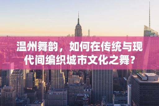 温州舞韵，如何在传统与现代间编织城市文化之舞？