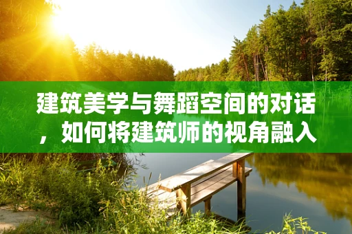 建筑美学与舞蹈空间的对话，如何将建筑师的视角融入舞蹈编导的创作中？