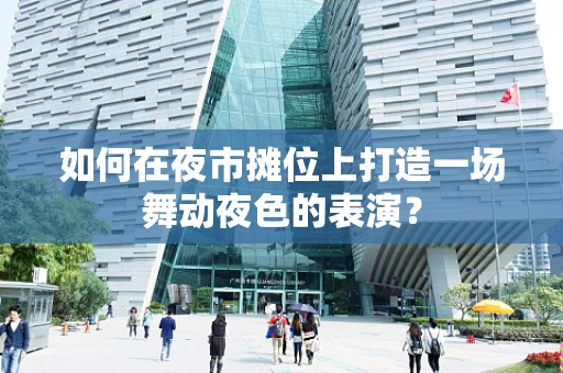 如何在夜市摊位上打造一场舞动夜色的表演？