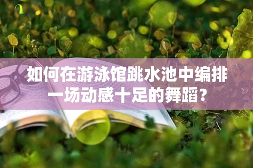 如何在游泳馆跳水池中编排一场动感十足的舞蹈？