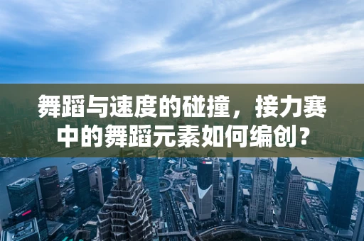 舞蹈与速度的碰撞，接力赛中的舞蹈元素如何编创？