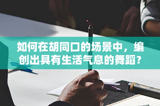 如何在胡同口的场景中，编创出具有生活气息的舞蹈？