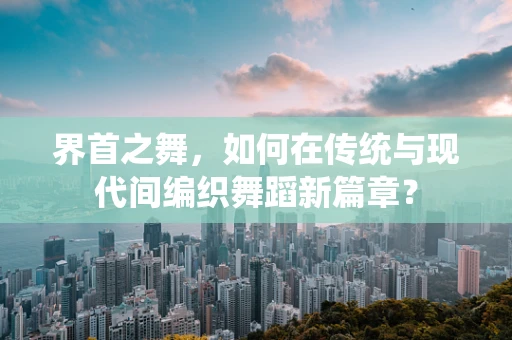 界首之舞，如何在传统与现代间编织舞蹈新篇章？