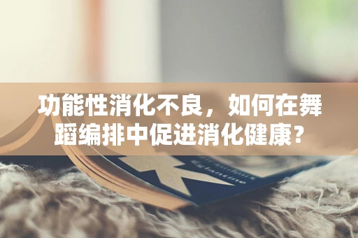 功能性消化不良，如何在舞蹈编排中促进消化健康？