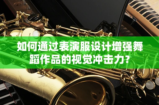 如何通过表演服设计增强舞蹈作品的视觉冲击力？