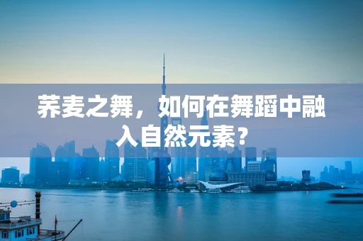 荞麦之舞，如何在舞蹈中融入自然元素？
