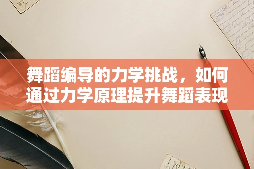 舞蹈编导的力学挑战，如何通过力学原理提升舞蹈表现力？