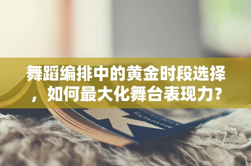 舞蹈编排中的黄金时段选择，如何最大化舞台表现力？