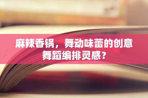 麻辣香锅，舞动味蕾的创意舞蹈编排灵感？