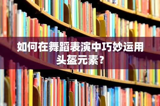 如何在舞蹈表演中巧妙运用头盔元素？