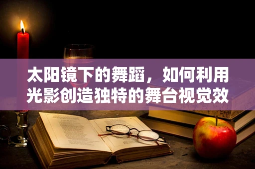 太阳镜下的舞蹈，如何利用光影创造独特的舞台视觉效果？