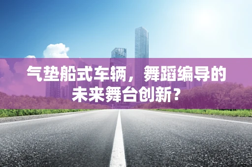 气垫船式车辆，舞蹈编导的未来舞台创新？
