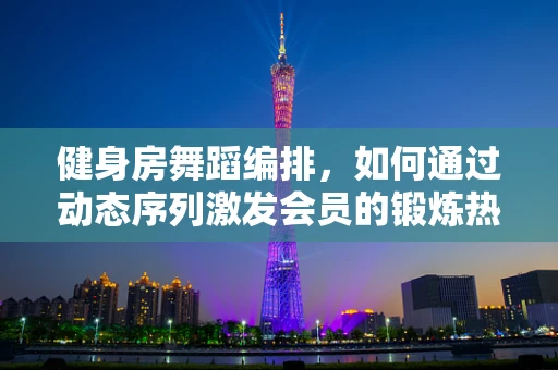 健身房舞蹈编排，如何通过动态序列激发会员的锻炼热情？