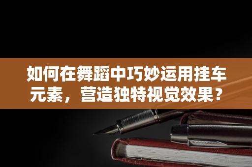 如何在舞蹈中巧妙运用挂车元素，营造独特视觉效果？