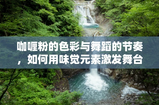 咖喱粉的色彩与舞蹈的节奏，如何用味觉元素激发舞台表现力？