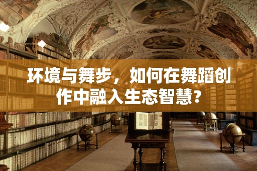 环境与舞步，如何在舞蹈创作中融入生态智慧？