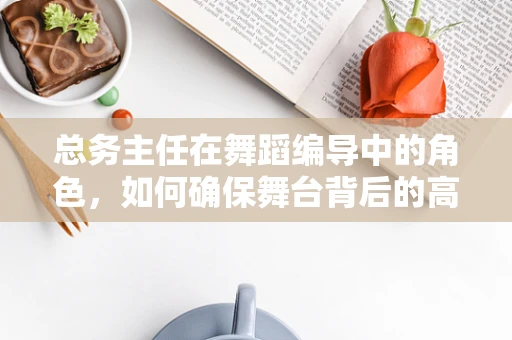 总务主任在舞蹈编导中的角色，如何确保舞台背后的高效与和谐？