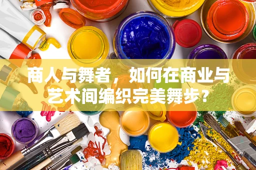 商人与舞者，如何在商业与艺术间编织完美舞步？
