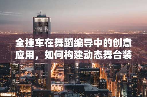 全挂车在舞蹈编导中的创意应用，如何构建动态舞台装置的舞蹈叙事？