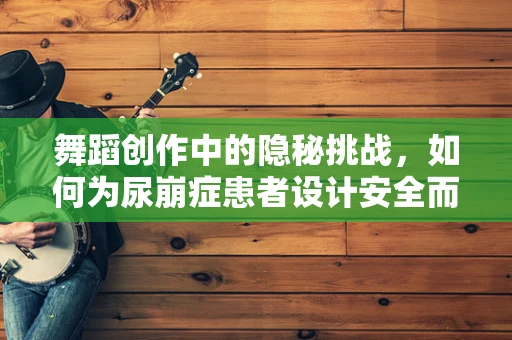 舞蹈创作中的隐秘挑战，如何为尿崩症患者设计安全而富有表现力的舞蹈动作？