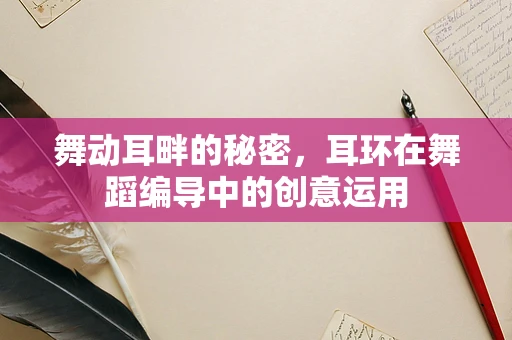 舞动耳畔的秘密，耳环在舞蹈编导中的创意运用