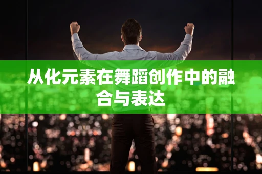 从化元素在舞蹈创作中的融合与表达