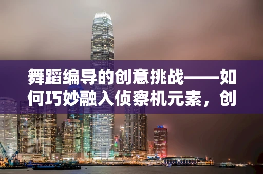 舞蹈编导的创意挑战——如何巧妙融入侦察机元素，创造独特舞台视觉？