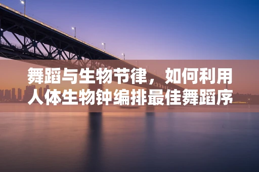 舞蹈与生物节律，如何利用人体生物钟编排最佳舞蹈序列？