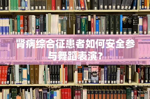 肾病综合征患者如何安全参与舞蹈表演？