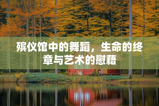 殡仪馆中的舞蹈，生命的终章与艺术的慰藉