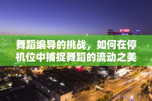 舞蹈编导的挑战，如何在停机位中捕捉舞蹈的流动之美？