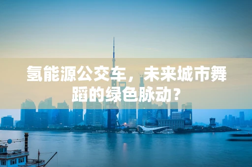 氢能源公交车，未来城市舞蹈的绿色脉动？