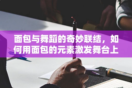 面包与舞蹈的奇妙联结，如何用面包的元素激发舞台上的创意灵感？