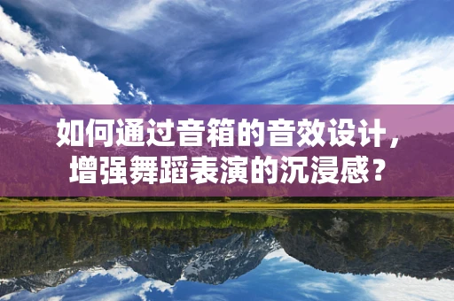 如何通过音箱的音效设计，增强舞蹈表演的沉浸感？