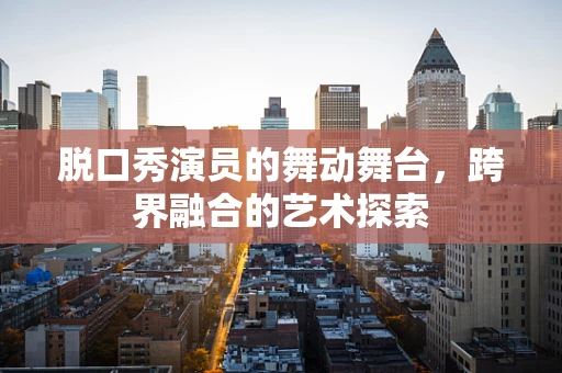 脱口秀演员的舞动舞台，跨界融合的艺术探索
