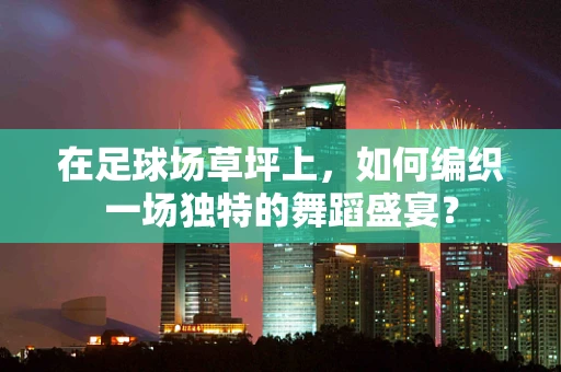在足球场草坪上，如何编织一场独特的舞蹈盛宴？
