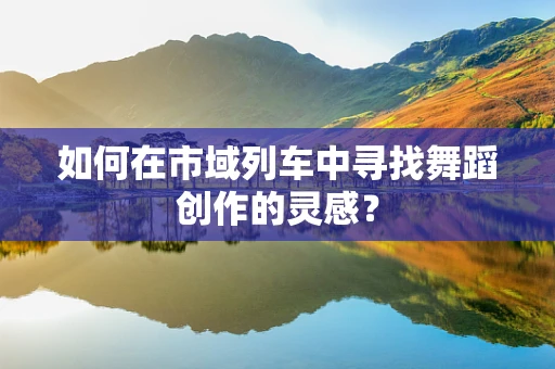 如何在市域列车中寻找舞蹈创作的灵感？
